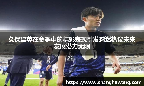 久保建英在赛季中的精彩表现引发球迷热议未来发展潜力无限
