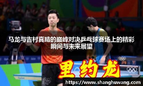 马龙与吉村真晴的巅峰对决乒乓球赛场上的精彩瞬间与未来展望